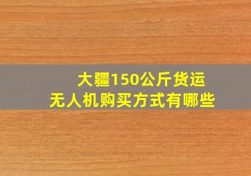 大疆150公斤货运无人机购买方式有哪些