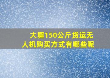 大疆150公斤货运无人机购买方式有哪些呢