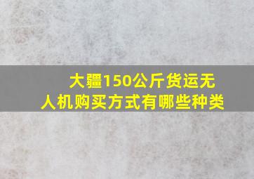 大疆150公斤货运无人机购买方式有哪些种类