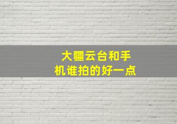 大疆云台和手机谁拍的好一点