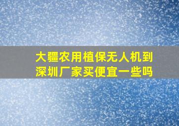 大疆农用植保无人机到深圳厂家买便宜一些吗