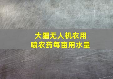 大疆无人机农用喷农药每亩用水量