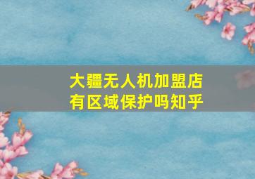 大疆无人机加盟店有区域保护吗知乎