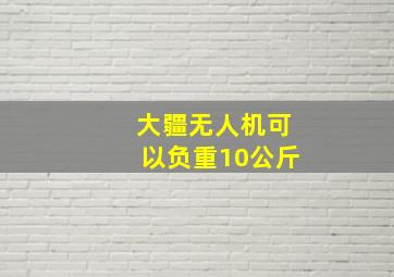 大疆无人机可以负重10公斤