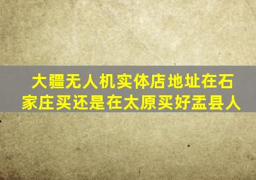 大疆无人机实体店地址在石家庄买还是在太原买好盂县人