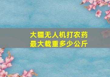 大疆无人机打农药最大载重多少公斤