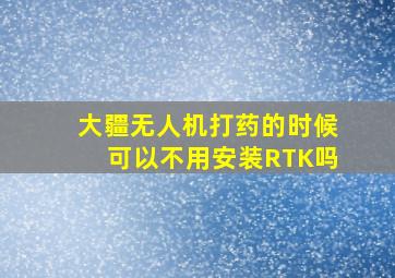 大疆无人机打药的时候可以不用安装RTK吗