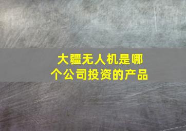 大疆无人机是哪个公司投资的产品