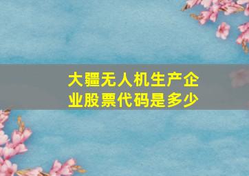 大疆无人机生产企业股票代码是多少