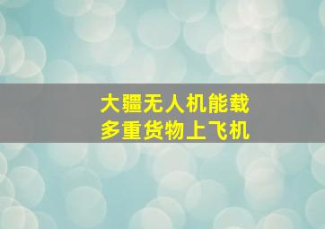 大疆无人机能载多重货物上飞机