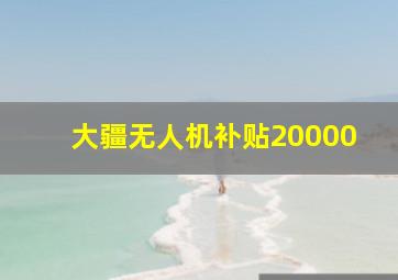 大疆无人机补贴20000