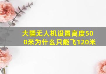 大疆无人机设置高度500米为什么只能飞120米