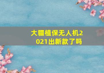 大疆植保无人机2021出新款了吗