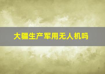 大疆生产军用无人机吗