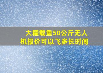 大疆载重50公斤无人机报价可以飞多长时间