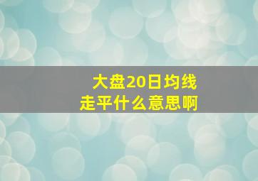 大盘20日均线走平什么意思啊