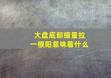 大盘底部缩量拉一根阳意味着什么