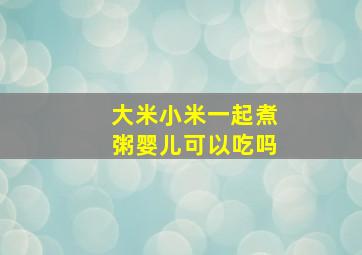 大米小米一起煮粥婴儿可以吃吗