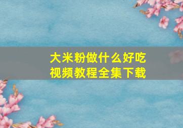 大米粉做什么好吃视频教程全集下载