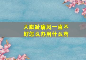 大脚趾痛风一直不好怎么办用什么药