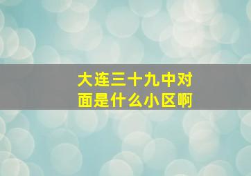 大连三十九中对面是什么小区啊