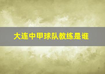 大连中甲球队教练是谁