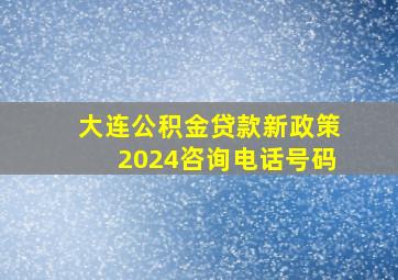 大连公积金贷款新政策2024咨询电话号码