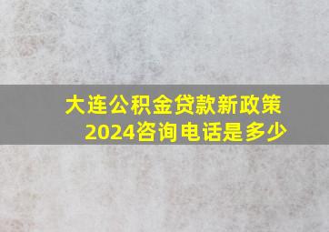 大连公积金贷款新政策2024咨询电话是多少