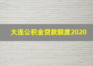 大连公积金贷款额度2020