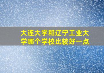 大连大学和辽宁工业大学哪个学校比较好一点