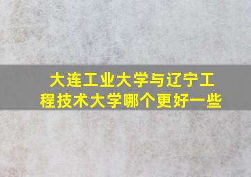 大连工业大学与辽宁工程技术大学哪个更好一些