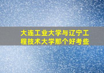 大连工业大学与辽宁工程技术大学那个好考些