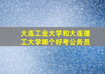 大连工业大学和大连理工大学哪个好考公务员