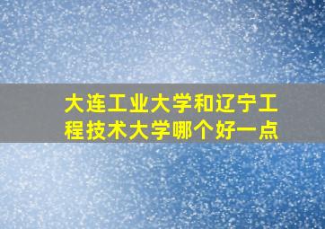 大连工业大学和辽宁工程技术大学哪个好一点