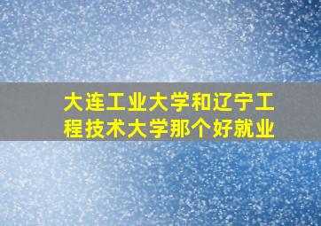 大连工业大学和辽宁工程技术大学那个好就业