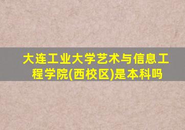 大连工业大学艺术与信息工程学院(西校区)是本科吗