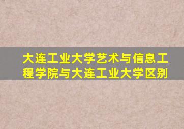 大连工业大学艺术与信息工程学院与大连工业大学区别