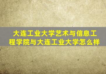 大连工业大学艺术与信息工程学院与大连工业大学怎么样