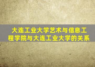 大连工业大学艺术与信息工程学院与大连工业大学的关系