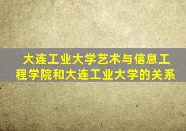 大连工业大学艺术与信息工程学院和大连工业大学的关系