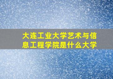 大连工业大学艺术与信息工程学院是什么大学