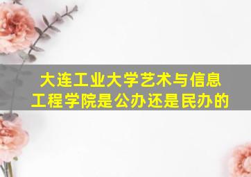 大连工业大学艺术与信息工程学院是公办还是民办的