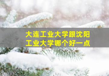 大连工业大学跟沈阳工业大学哪个好一点