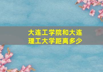 大连工学院和大连理工大学距离多少