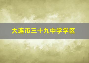 大连市三十九中学学区