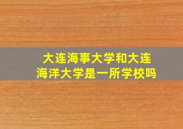 大连海事大学和大连海洋大学是一所学校吗