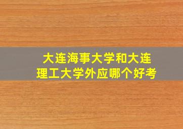 大连海事大学和大连理工大学外应哪个好考