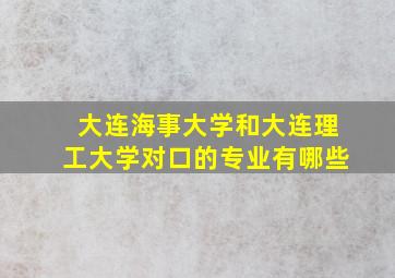 大连海事大学和大连理工大学对口的专业有哪些