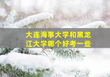 大连海事大学和黑龙江大学哪个好考一些