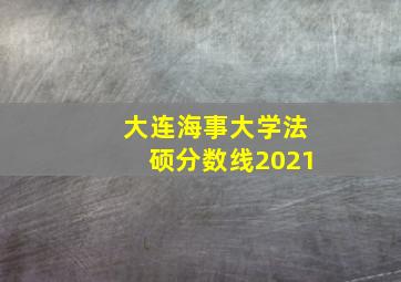 大连海事大学法硕分数线2021